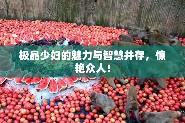 极品少妇的魅力与智慧并存，惊艳众人！