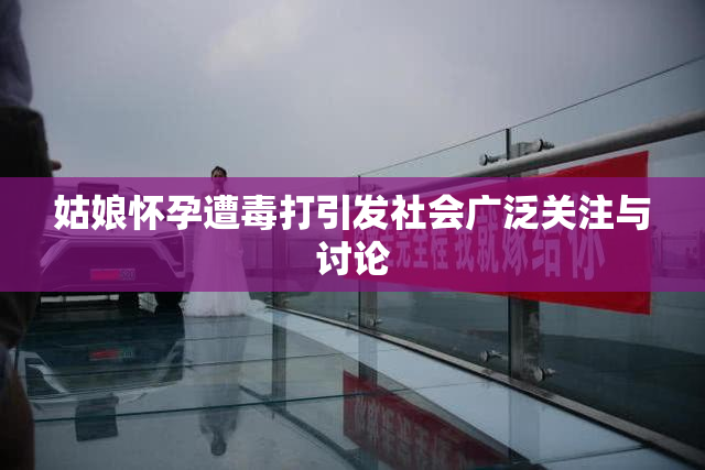 姑娘怀孕遭毒打引发社会广泛关注与讨论