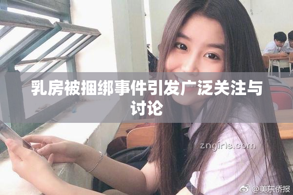 乳房被捆绑事件引发广泛关注与讨论