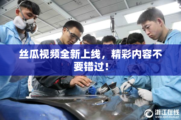 丝瓜视频全新上线，精彩内容不要错过！