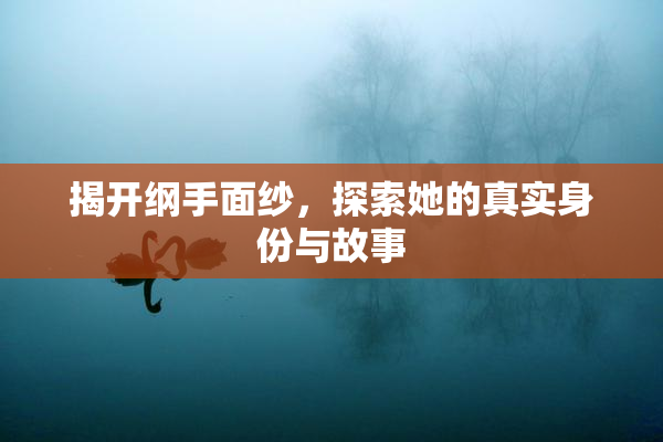 揭开纲手面纱，探索她的真实身份与故事