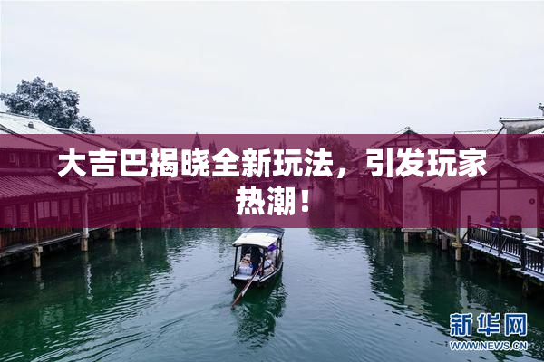 大吉巴揭晓全新玩法，引发玩家热潮！