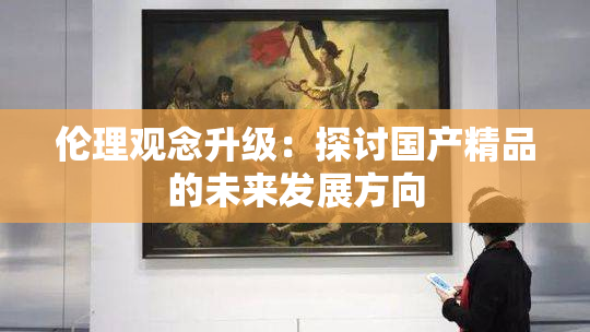 伦理观念升级：探讨国产精品的未来发展方向