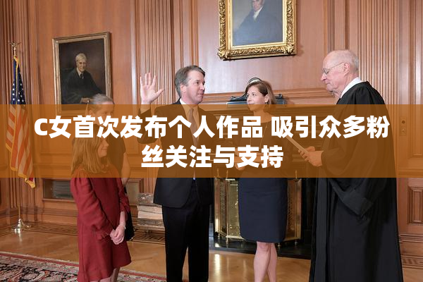 C女首次发布个人作品 吸引众多粉丝关注与支持