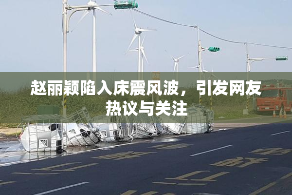 赵丽颖陷入床震风波，引发网友热议与关注