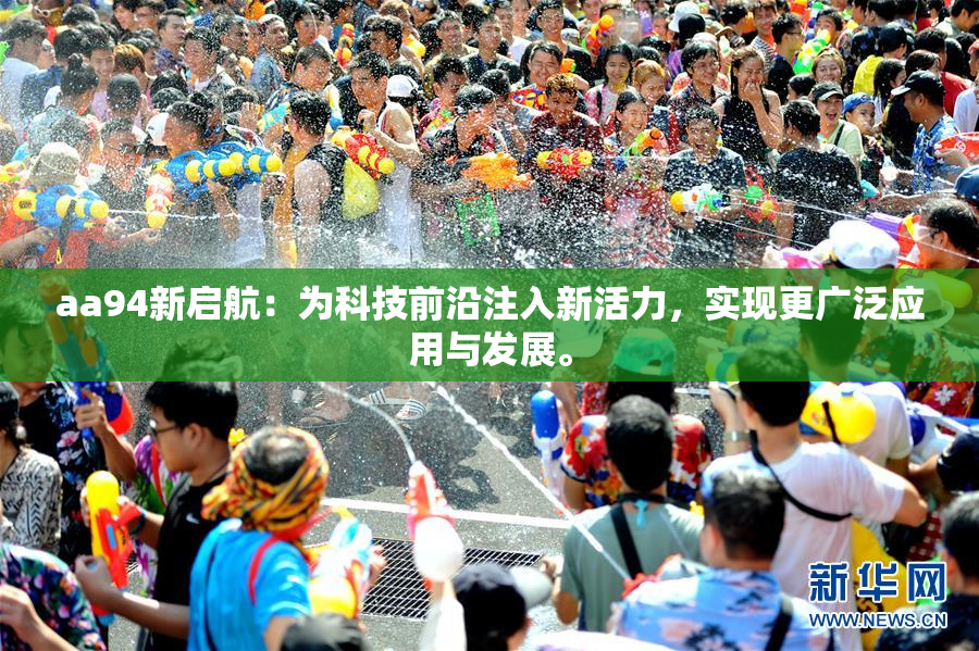 aa94新启航：为科技前沿注入新活力，实现更广泛应用与发展。