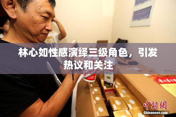 林心如性感演绎三级角色，引发热议和关注