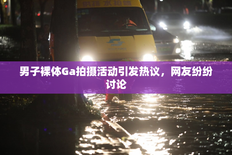男子裸体Ga拍摄活动引发热议，网友纷纷讨论
