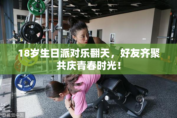 18岁生日派对乐翻天，好友齐聚共庆青春时光！
