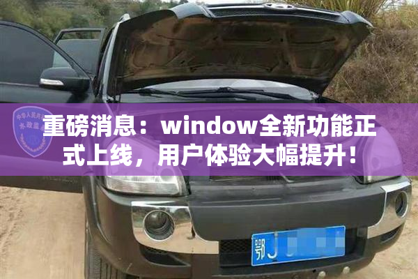 重磅消息：window全新功能正式上线，用户体验大幅提升！
