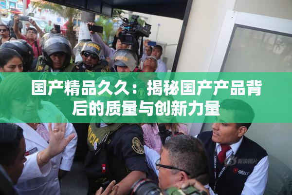 国产精品久久：揭秘国产产品背后的质量与创新力量
