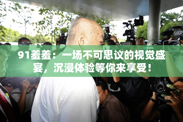 91羞羞：一场不可思议的视觉盛宴，沉浸体验等你来享受！