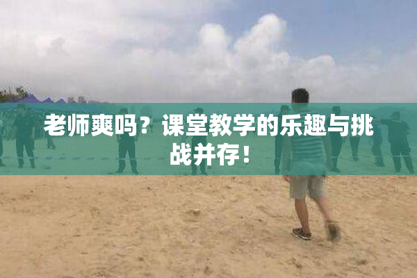 老师爽吗？课堂教学的乐趣与挑战并存！