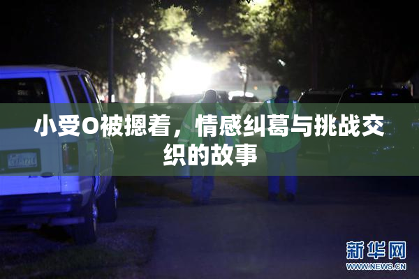 小受O被摁着，情感纠葛与挑战交织的故事