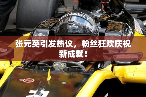 张元英引发热议，粉丝狂欢庆祝新成就！