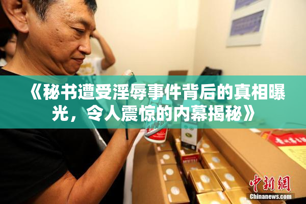 《秘书遭受淫辱事件背后的真相曝光，令人震惊的内幕揭秘》
