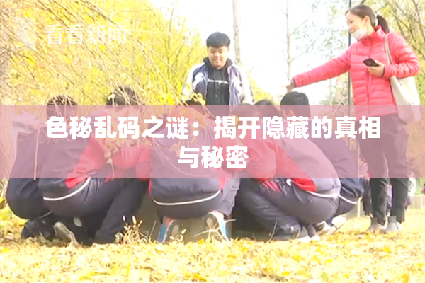 色秘乱码之谜：揭开隐藏的真相与秘密