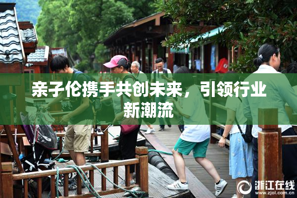 亲孑伦携手共创未来，引领行业新潮流