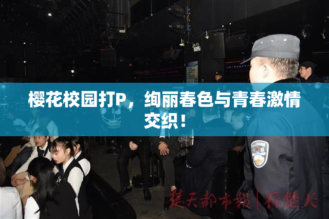 樱花校园打P，绚丽春色与青春激情交织！