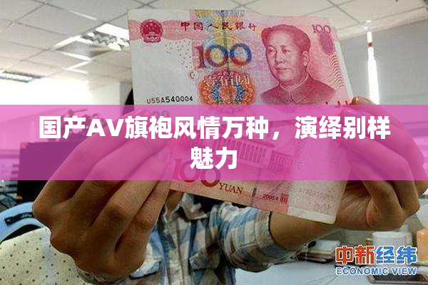 国产AV旗袍风情万种，演绎别样魅力