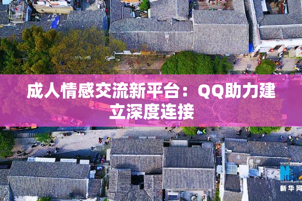 成人情感交流新平台：QQ助力建立深度连接