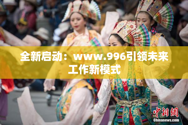 全新启动：www.996引领未来工作新模式