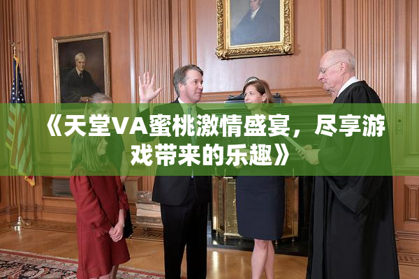 《天堂VA蜜桃激情盛宴，尽享游戏带来的乐趣》