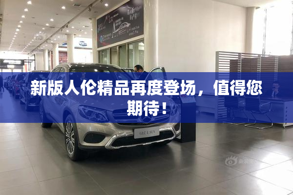 新版人伦精品再度登场，值得您期待！