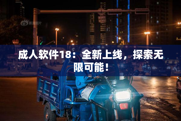 成人软件18：全新上线，探索无限可能！