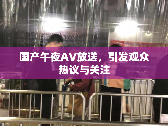 国产午夜AV放送，引发观众热议与关注