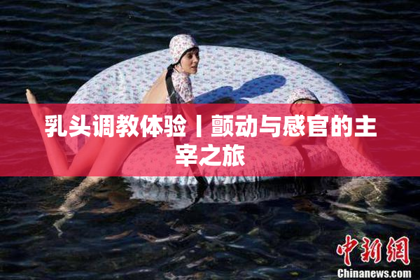 乳头调教体验丨颤动与感官的主宰之旅