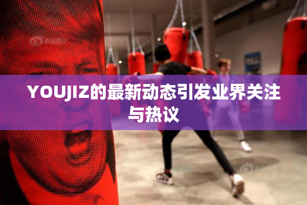 YOUJIZ的最新动态引发业界关注与热议
