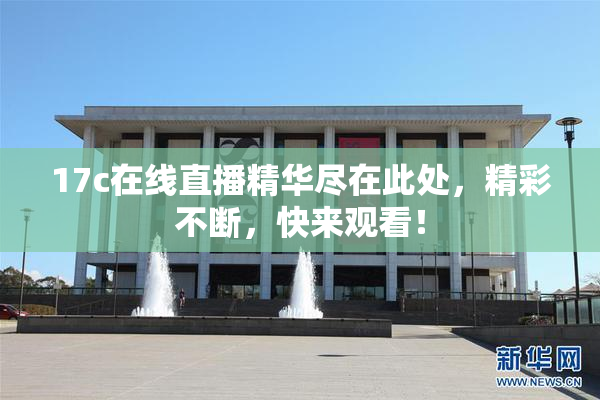 17c在线直播精华尽在此处，精彩不断，快来观看！