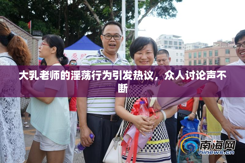 大乳老师的淫荡行为引发热议，众人讨论声不断