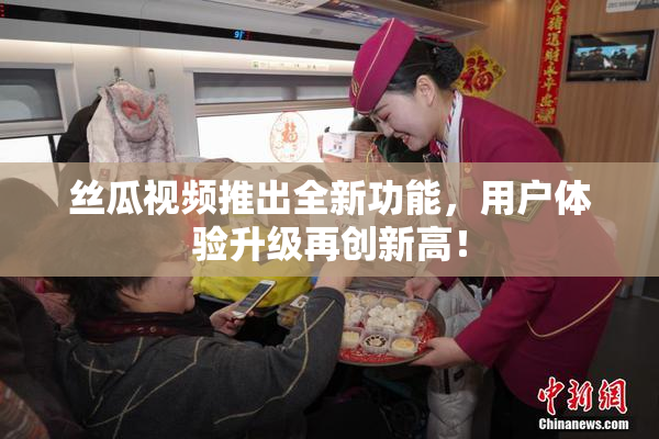 丝瓜视频推出全新功能，用户体验升级再创新高！