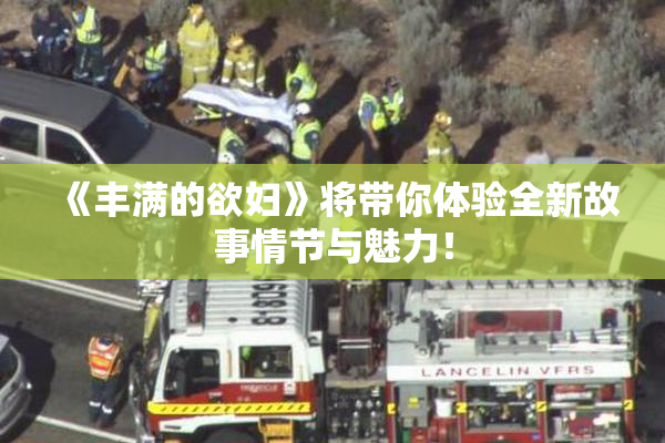 《丰满的欲妇》将带你体验全新故事情节与魅力！