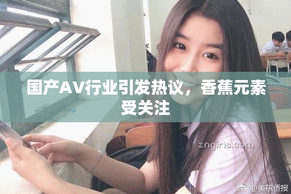 国产AV行业引发热议，香蕉元素受关注