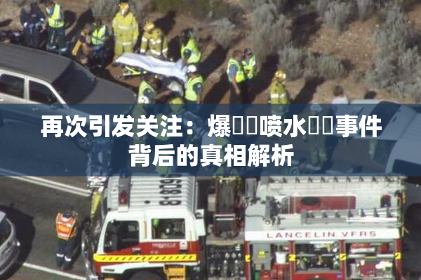 再次引发关注：爆❌‌喷水❌‌事件背后的真相解析