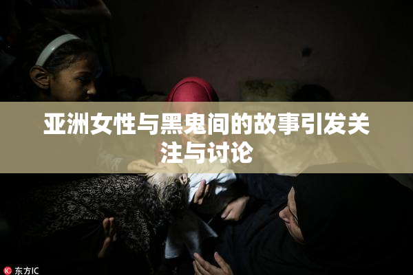 亚洲女性与黑鬼间的故事引发关注与讨论