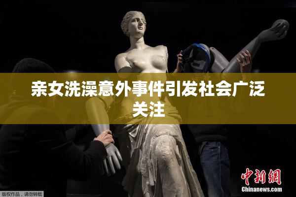 亲女洗澡意外事件引发社会广泛关注
