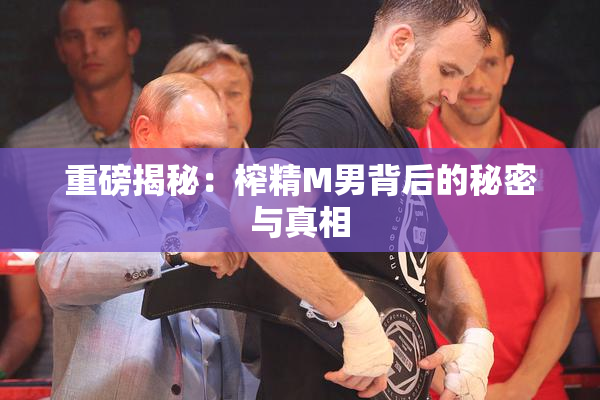 重磅揭秘：榨精M男背后的秘密与真相