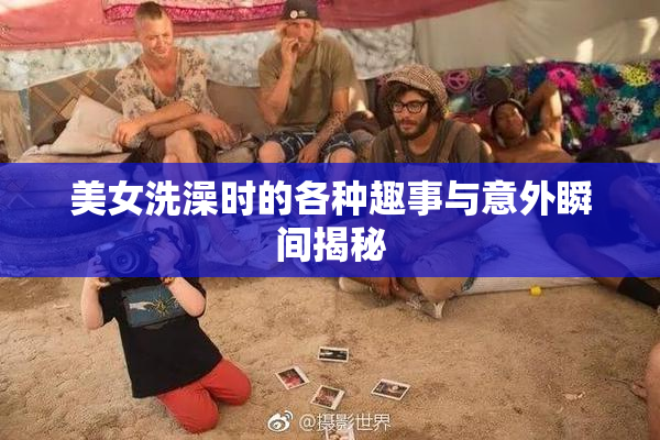 美女洗澡时的各种趣事与意外瞬间揭秘