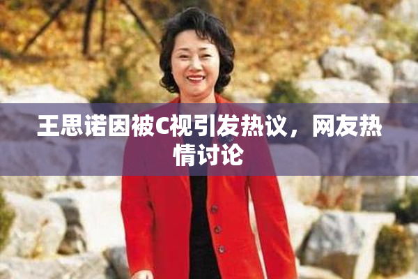 王思诺因被C视引发热议，网友热情讨论