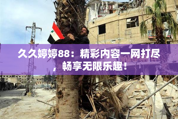 久久婷婷88：精彩内容一网打尽，畅享无限乐趣！