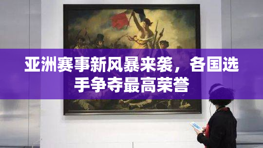 亚洲赛事新风暴来袭，各国选手争夺最高荣誉