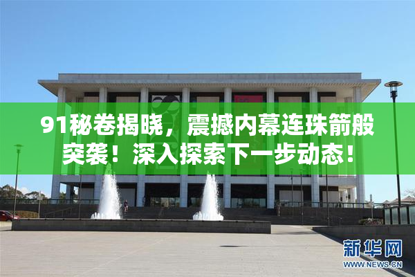 91秘卷揭晓，震撼内幕连珠箭般突袭！深入探索下一步动态！