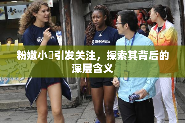 粉嫩小泬引发关注，探索其背后的深层含义