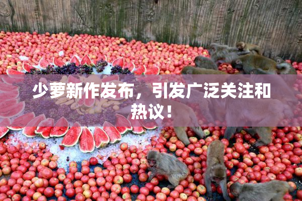 少萝新作发布，引发广泛关注和热议！