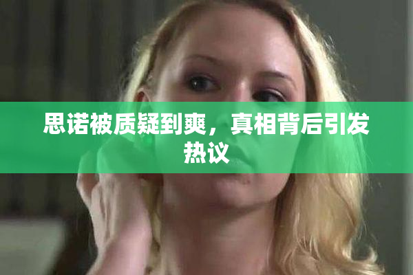 思诺被质疑到爽，真相背后引发热议
