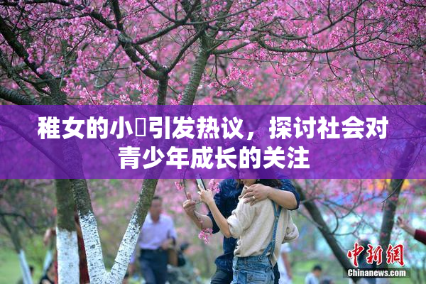 稚女的小泬引发热议，探讨社会对青少年成长的关注
